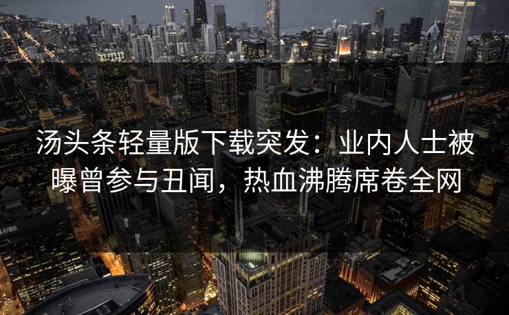 汤头条轻量版下载突发：业内人士被曝曾参与丑闻，热血沸腾席卷全网