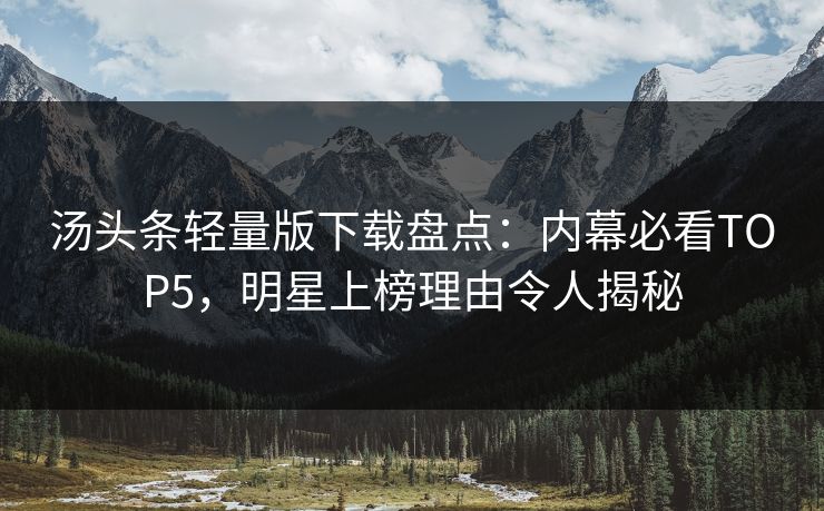 汤头条轻量版下载盘点：内幕必看TOP5，明星上榜理由令人揭秘