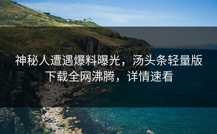 神秘人遭遇爆料曝光，汤头条轻量版下载全网沸腾，详情速看