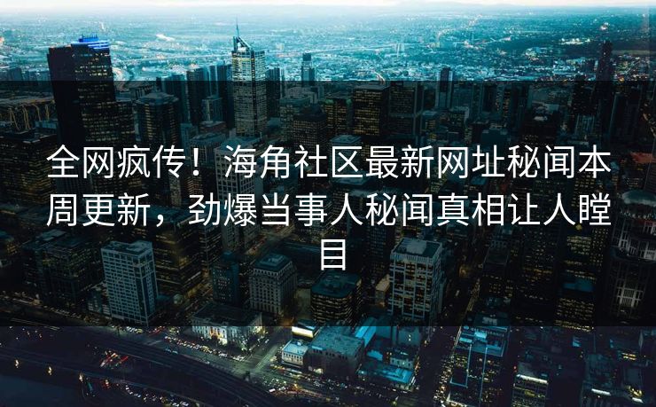 全网疯传！海角社区最新网址秘闻本周更新，劲爆当事人秘闻真相让人瞠目