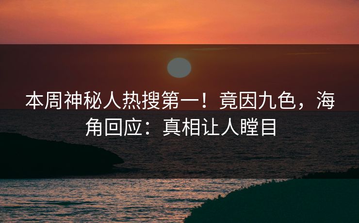本周神秘人热搜第一！竟因九色，海角回应：真相让人瞠目