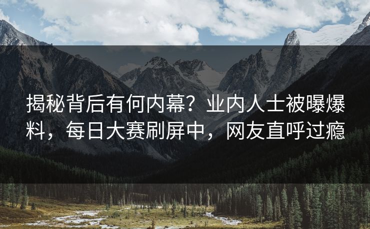 揭秘背后有何内幕？业内人士被曝爆料，每日大赛刷屏中，网友直呼过瘾