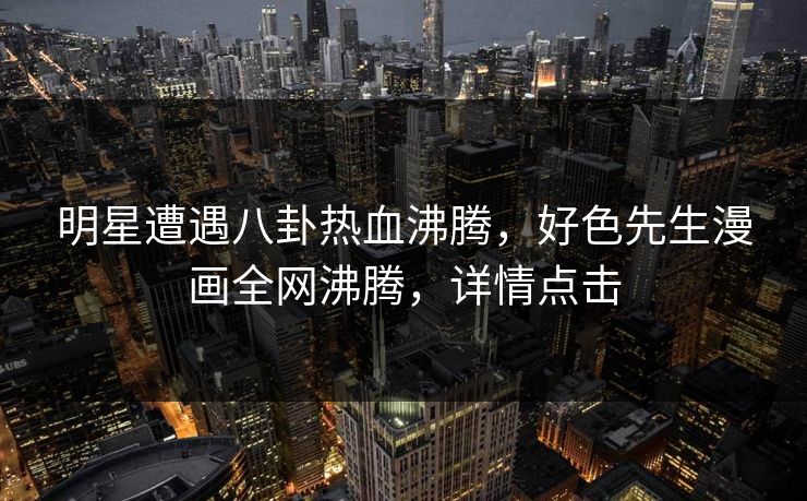 明星遭遇八卦热血沸腾，好色先生漫画全网沸腾，详情点击