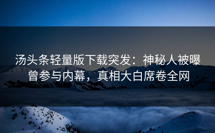 汤头条轻量版下载突发：神秘人被曝曾参与内幕，真相大白席卷全网
