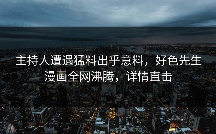 主持人遭遇猛料出乎意料，好色先生漫画全网沸腾，详情直击