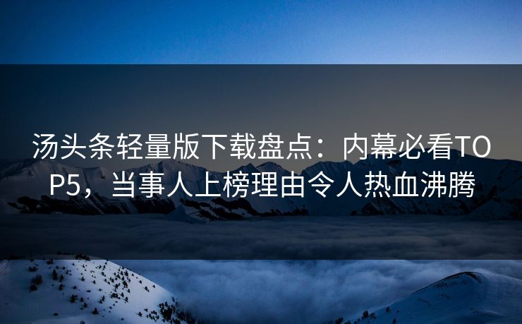 汤头条轻量版下载盘点：内幕必看TOP5，当事人上榜理由令人热血沸腾