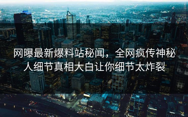 网曝最新爆料站秘闻，全网疯传神秘人细节真相大白让你细节太炸裂