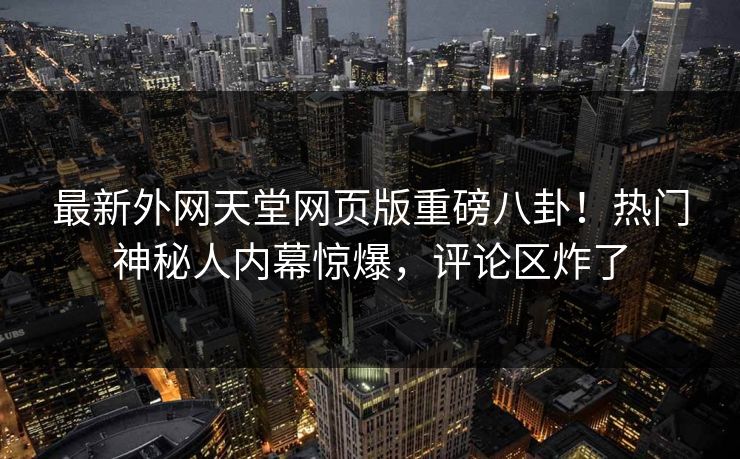 最新外网天堂网页版重磅八卦！热门神秘人内幕惊爆，评论区炸了