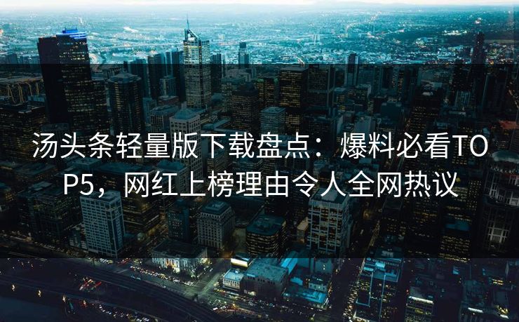 汤头条轻量版下载盘点：爆料必看TOP5，网红上榜理由令人全网热议