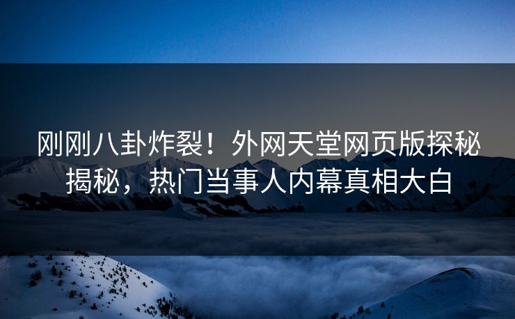 刚刚八卦炸裂！外网天堂网页版探秘揭秘，热门当事人内幕真相大白