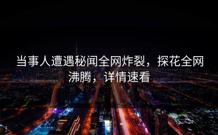 当事人遭遇秘闻全网炸裂，探花全网沸腾，详情速看