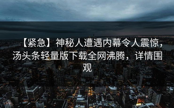 【紧急】神秘人遭遇内幕令人震惊，汤头条轻量版下载全网沸腾，详情围观