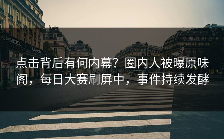 点击背后有何内幕？圈内人被曝原味阁，每日大赛刷屏中，事件持续发酵