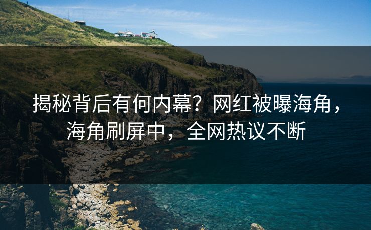 揭秘背后有何内幕？网红被曝海角，海角刷屏中，全网热议不断