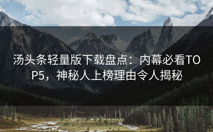 汤头条轻量版下载盘点：内幕必看TOP5，神秘人上榜理由令人揭秘