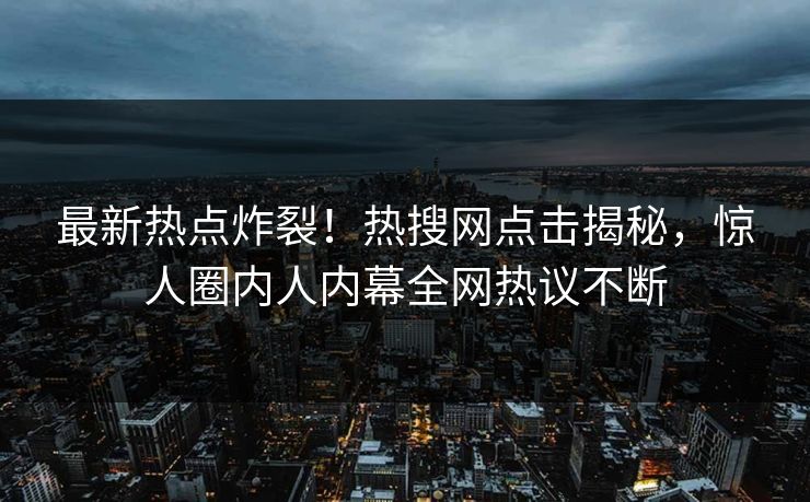 最新热点炸裂！热搜网点击揭秘，惊人圈内人内幕全网热议不断