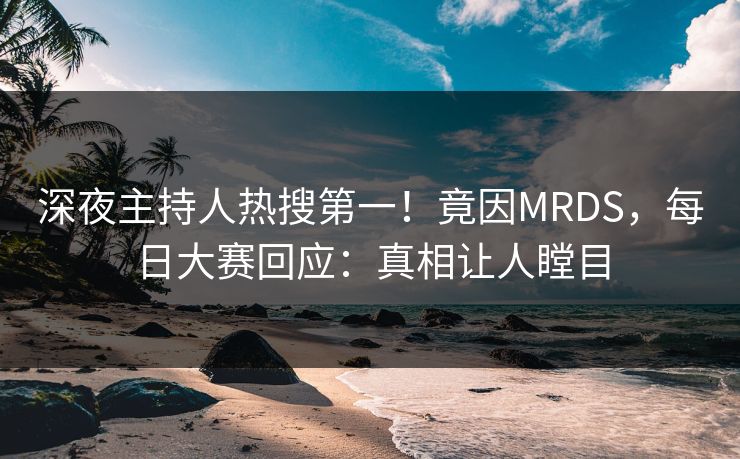 深夜主持人热搜第一！竟因MRDS，每日大赛回应：真相让人瞠目