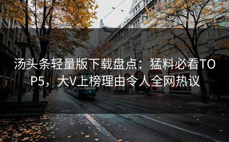 汤头条轻量版下载盘点：猛料必看TOP5，大V上榜理由令人全网热议