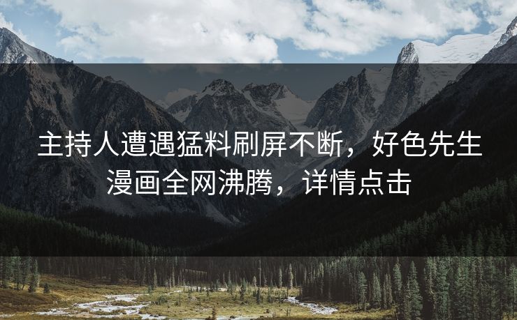 主持人遭遇猛料刷屏不断，好色先生漫画全网沸腾，详情点击