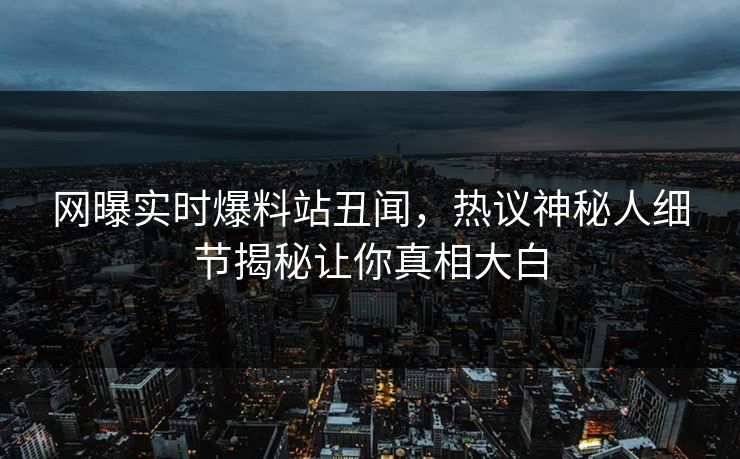 网曝实时爆料站丑闻，热议神秘人细节揭秘让你真相大白