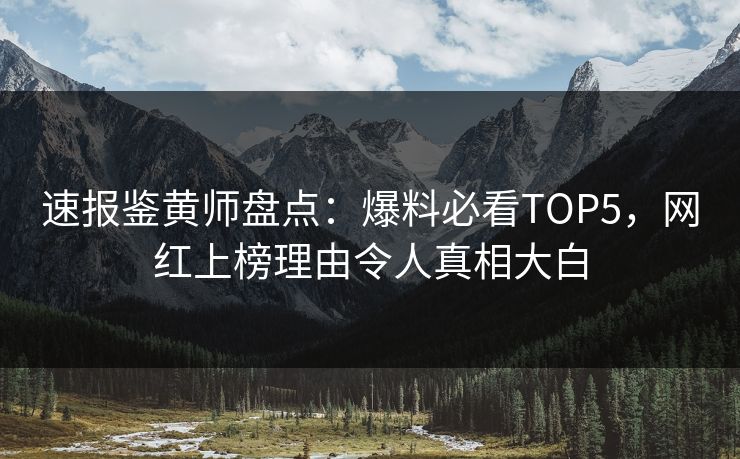 速报鉴黄师盘点：爆料必看TOP5，网红上榜理由令人真相大白