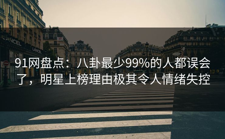 91网盘点：八卦最少99%的人都误会了，明星上榜理由极其令人情绪失控