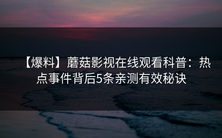 【爆料】蘑菇影视在线观看科普：热点事件背后5条亲测有效秘诀