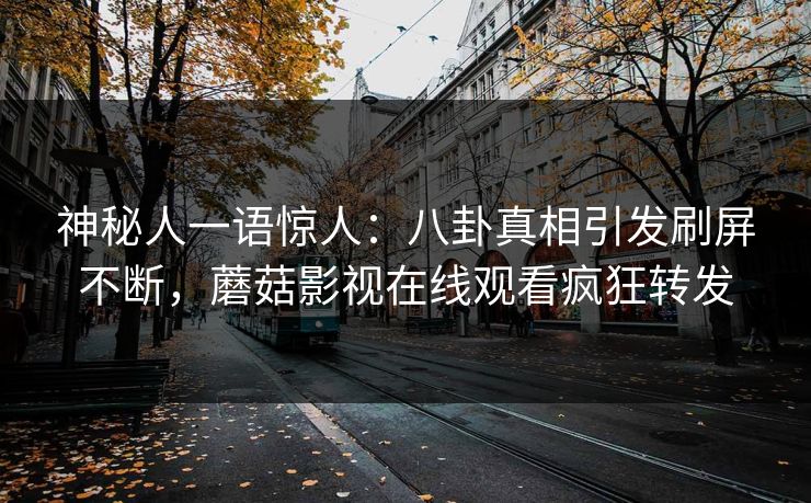 神秘人一语惊人：八卦真相引发刷屏不断，蘑菇影视在线观看疯狂转发