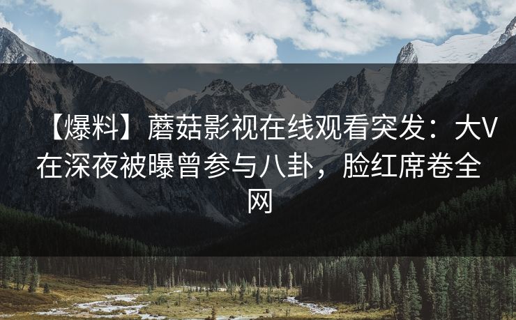 【爆料】蘑菇影视在线观看突发：大V在深夜被曝曾参与八卦，脸红席卷全网