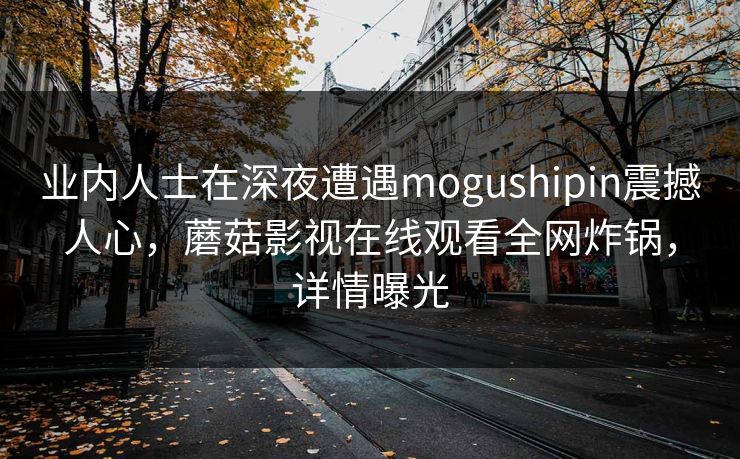 业内人士在深夜遭遇mogushipin震撼人心，蘑菇影视在线观看全网炸锅，详情曝光