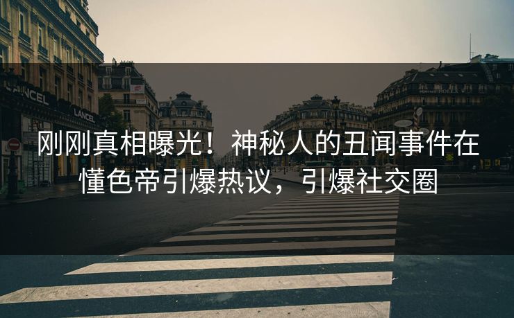 刚刚真相曝光！神秘人的丑闻事件在懂色帝引爆热议，引爆社交圈