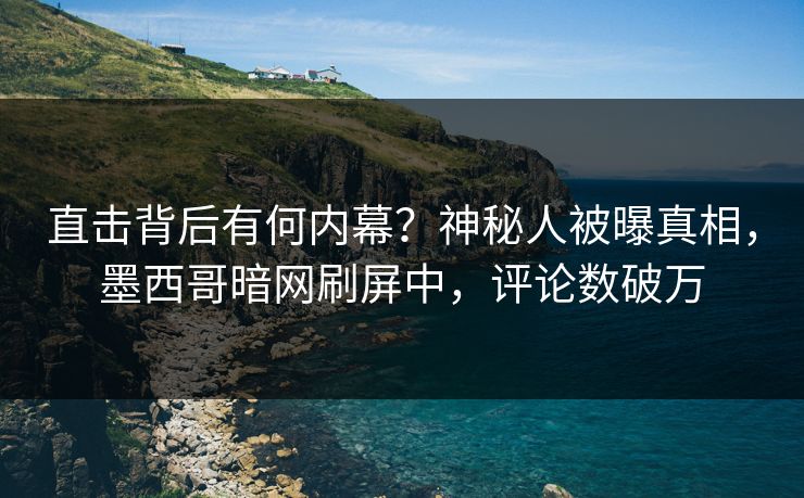 直击背后有何内幕？神秘人被曝真相，墨西哥暗网刷屏中，评论数破万