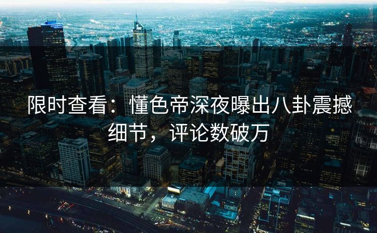 限时查看：懂色帝深夜曝出八卦震撼细节，评论数破万