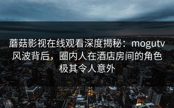 蘑菇影视在线观看深度揭秘:mogutv风波背后,圈内人在酒店房间的角色极其令人意外 蘑菇影视在线观看深度揭秘:mogutv风波背后,圈内人在酒店房间的角色极其令人意外