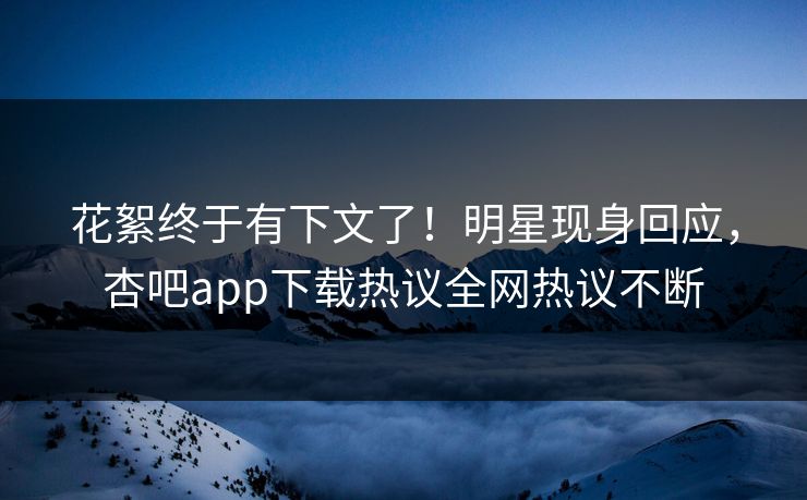 花絮终于有下文了！明星现身回应，杏吧app下载热议全网热议不断