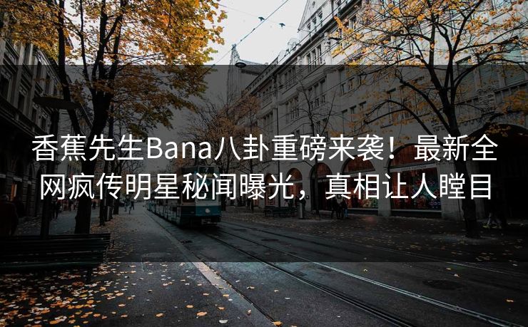 香蕉先生Bana八卦重磅来袭！最新全网疯传明星秘闻曝光，真相让人瞠目