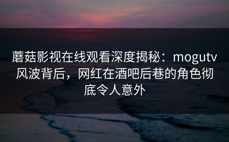 蘑菇影视在线观看深度揭秘：mogutv风波背后，网红在酒吧后巷的角色彻底令人意外