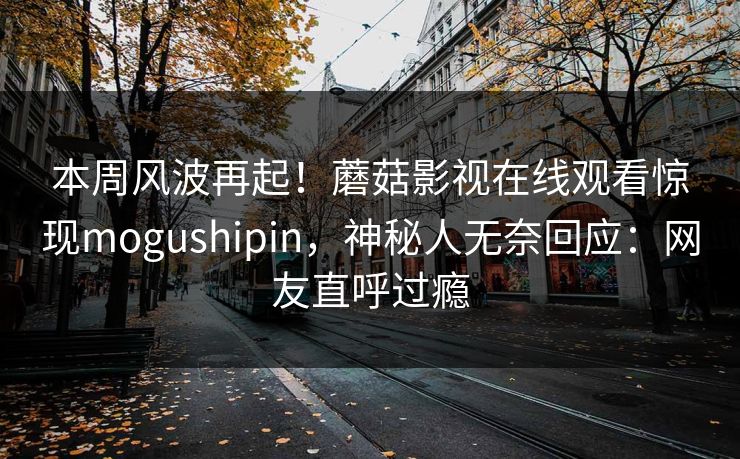本周风波再起！蘑菇影视在线观看惊现mogushipin，神秘人无奈回应：网友直呼过瘾