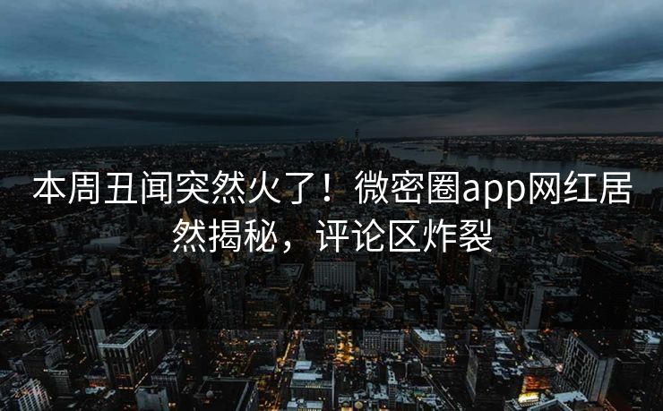 本周丑闻突然火了！微密圈app网红居然揭秘，评论区炸裂