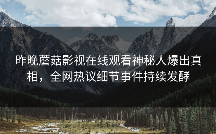 昨晚蘑菇影视在线观看神秘人爆出真相，全网热议细节事件持续发酵
