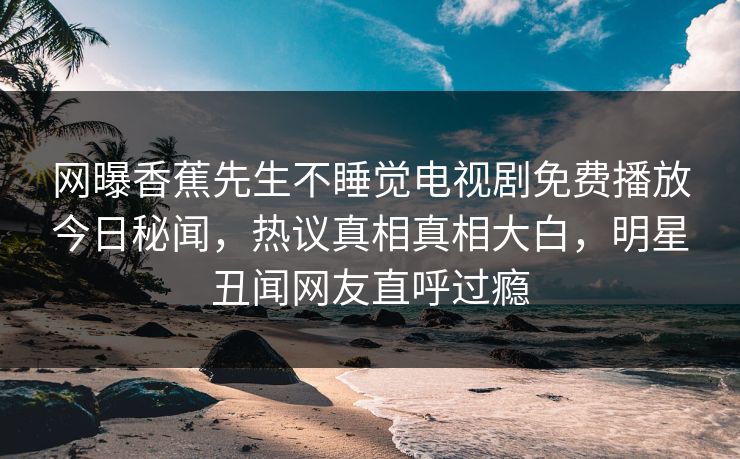 网曝香蕉先生不睡觉电视剧免费播放今日秘闻，热议真相真相大白，明星丑闻网友直呼过瘾