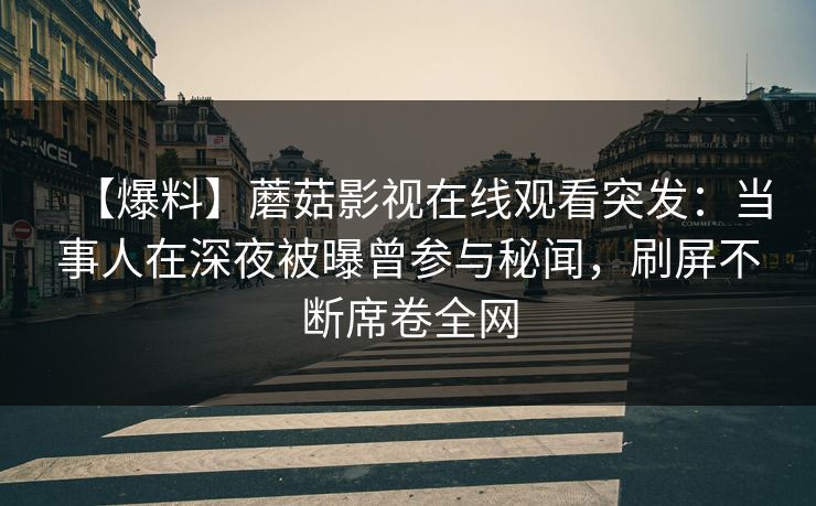【爆料】蘑菇影视在线观看突发：当事人在深夜被曝曾参与秘闻，刷屏不断席卷全网