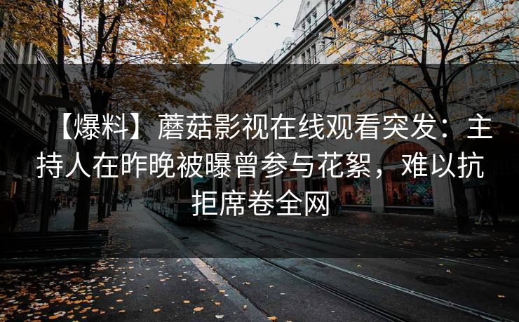 【爆料】蘑菇影视在线观看突发：主持人在昨晚被曝曾参与花絮，难以抗拒席卷全网