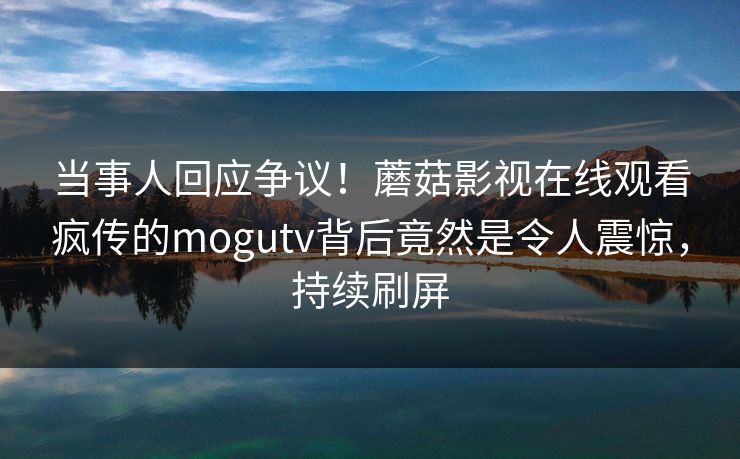 当事人回应争议！蘑菇影视在线观看疯传的mogutv背后竟然是令人震惊，持续刷屏