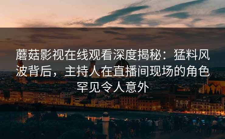 蘑菇影视在线观看深度揭秘：猛料风波背后，主持人在直播间现场的角色罕见令人意外
