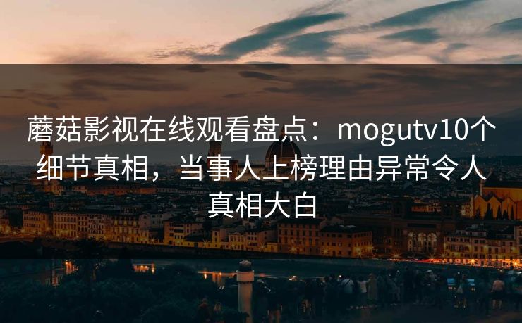蘑菇影视在线观看盘点：mogutv10个细节真相，当事人上榜理由异常令人真相大白