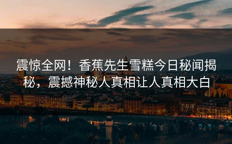 震惊全网！香蕉先生雪糕今日秘闻揭秘，震撼神秘人真相让人真相大白