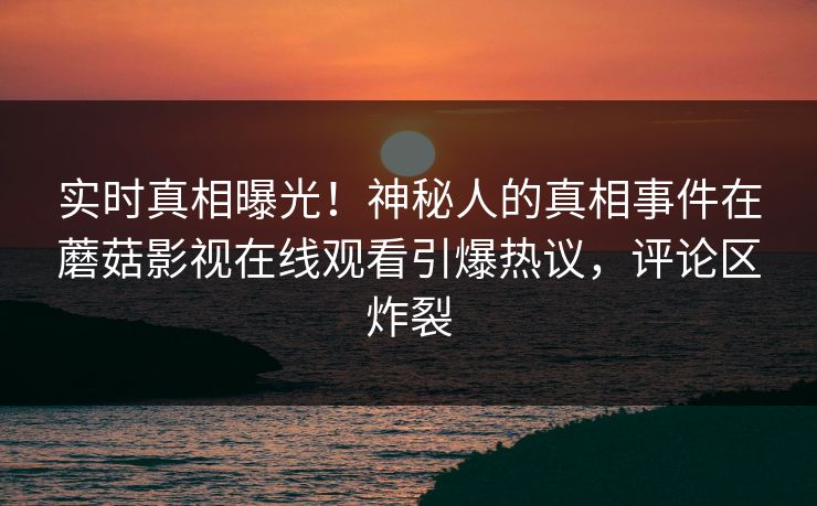 实时真相曝光！神秘人的真相事件在蘑菇影视在线观看引爆热议，评论区炸裂