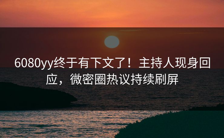 6080yy终于有下文了！主持人现身回应，微密圈热议持续刷屏