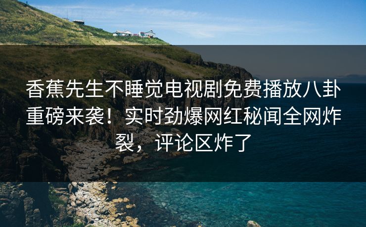 香蕉先生不睡觉电视剧免费播放八卦重磅来袭！实时劲爆网红秘闻全网炸裂，评论区炸了